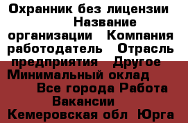 Охранник без лицензии. 2/2 › Название организации ­ Компания-работодатель › Отрасль предприятия ­ Другое › Минимальный оклад ­ 15 000 - Все города Работа » Вакансии   . Кемеровская обл.,Юрга г.